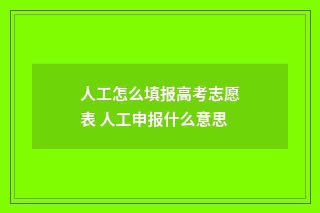 人工怎么填报高考志愿表 人工申报什么意思