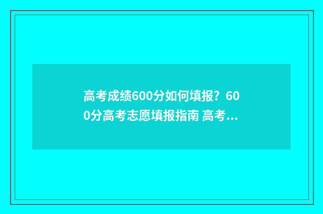 高考成绩600分如何填报？600分高考志愿填报指南 高考成绩600分如何提高