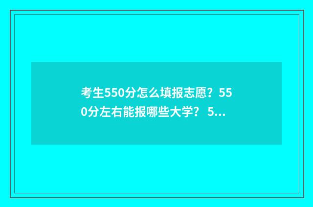考生550分怎么填报志愿？550分左右能报哪些大学？ 550分考的算好吗