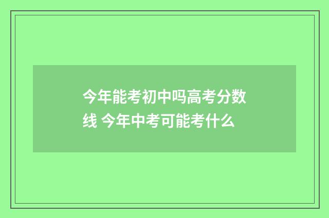 今年能考初中吗高考分数线 今年中考可能考什么