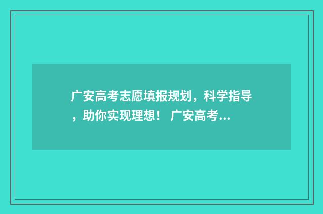 广安高考志愿填报规划，科学指导，助你实现理想！ 广安高考志愿填报哪家好