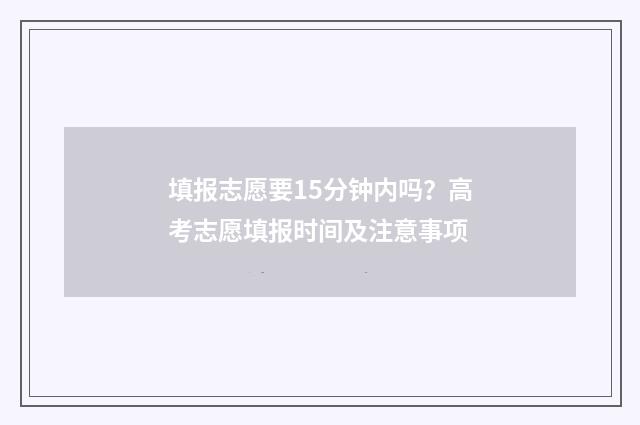 填报志愿要15分钟内吗？高考志愿填报时间及注意事项