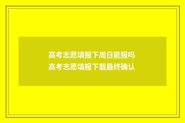 高考志愿填报下周日能报吗 高考志愿填报下载最终确认