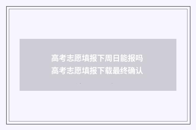 高考志愿填报下周日能报吗 高考志愿填报下载最终确认