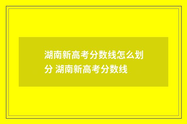 湖南新高考分数线怎么划分 湖南新高考分数线