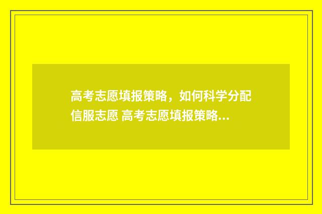 高考志愿填报策略，如何科学分配信服志愿 高考志愿填报策略与方法