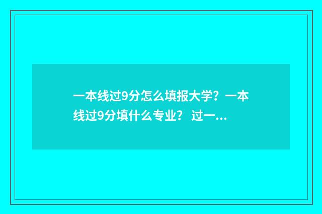 一本线过9分怎么填报大学？一本线过9分填什么专业？ 过一本线90分