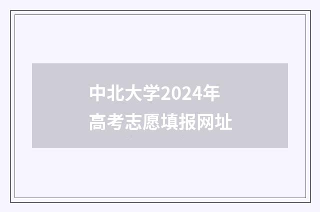 中北大学2024年高考志愿填报网址