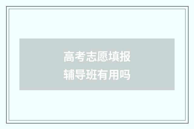 高考志愿填报辅导班有用吗