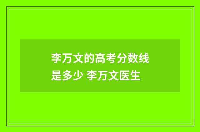 李万文的高考分数线是多少 李万文医生