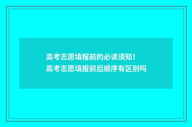 高考志愿填报前的必读须知！ 高考志愿填报前后顺序有区别吗