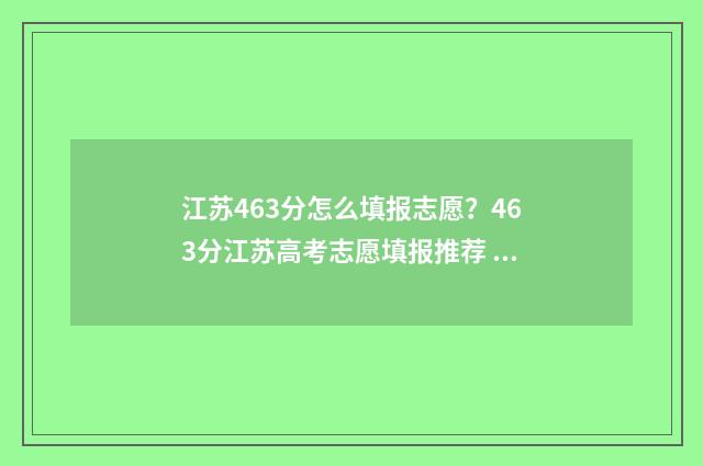 江苏463分怎么填报志愿？463分江苏高考志愿填报推荐 江苏463分能上什么大学