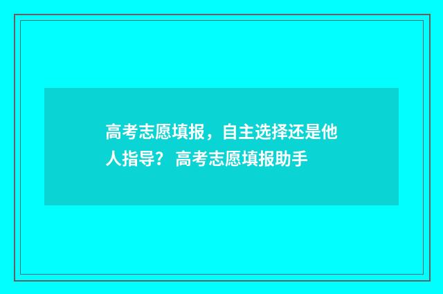 高考志愿填报，自主选择还是他人指导？ 高考志愿填报助手