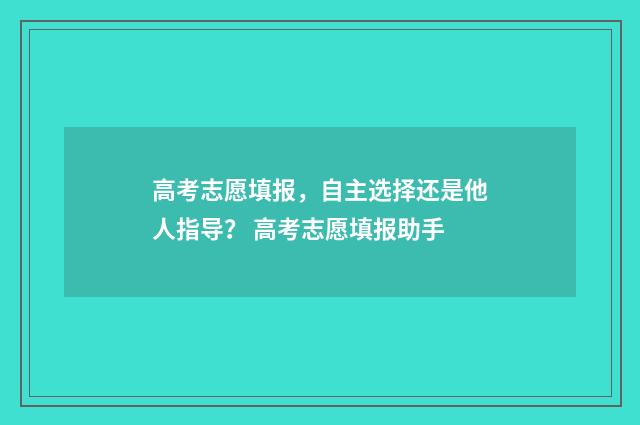 高考志愿填报，自主选择还是他人指导？ 高考志愿填报助手