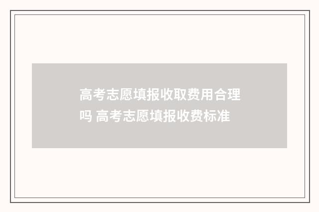 高考志愿填报收取费用合理吗 高考志愿填报收费标准