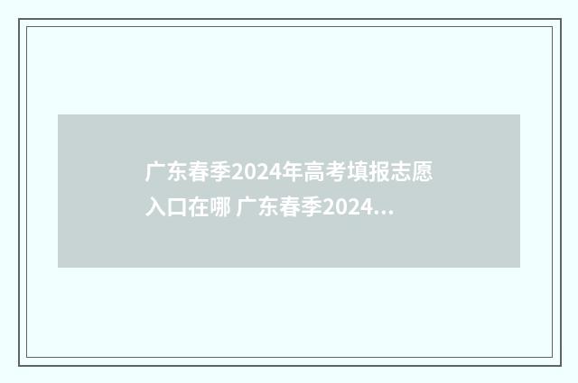 广东春季2024年高考填报志愿入口在哪 广东春季2024年298有公办吗