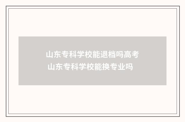 山东专科学校能退档吗高考 山东专科学校能换专业吗