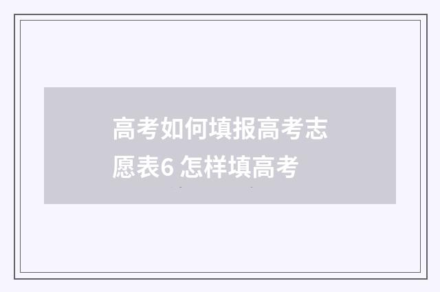 高考如何填报高考志愿表6 怎样填高考