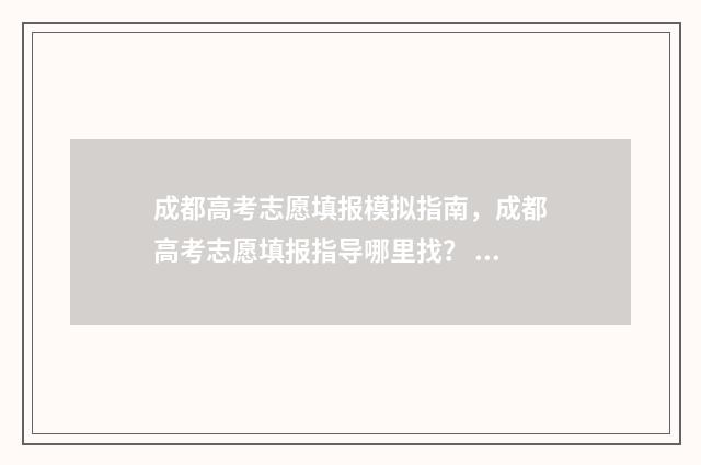 成都高考志愿填报模拟指南，成都高考志愿填报指导哪里找？ 成都高考志愿填报哪个机构好