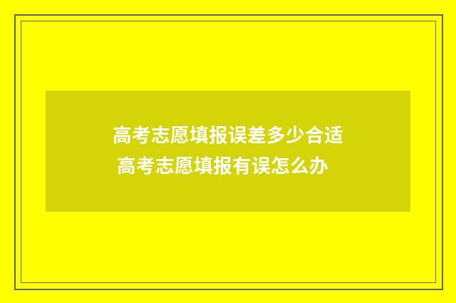高考志愿填报误差多少合适 高考志愿填报有误怎么办