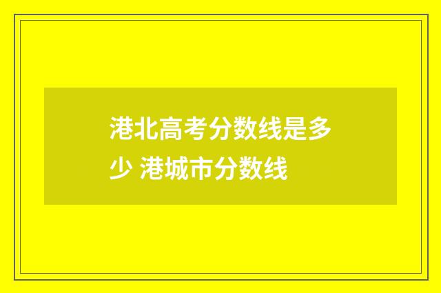 港北高考分数线是多少 港城市分数线