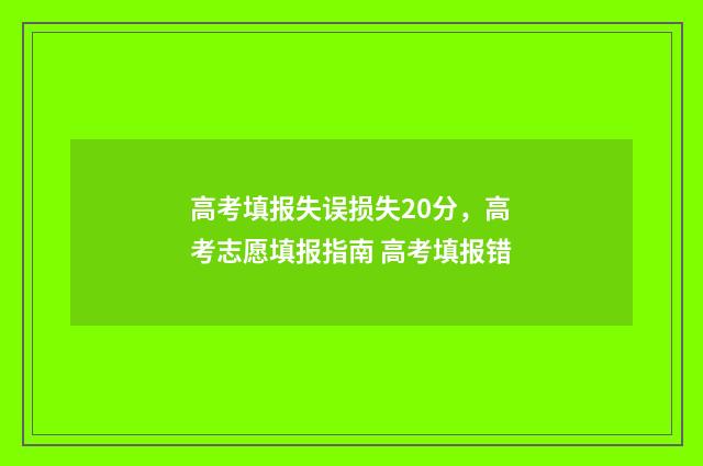 高考填报失误损失20分，高考志愿填报指南 高考填报错