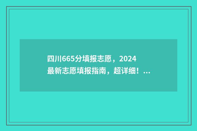 四川665分填报志愿，2024最新志愿填报指南，超详细！ 四川高考695分