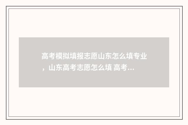 高考模拟填报志愿山东怎么填专业，山东高考志愿怎么填 高考模拟填报志愿可以随便填吗