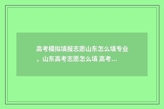 高考模拟填报志愿山东怎么填专业，山东高考志愿怎么填 高考模拟填报志愿可以随便填吗