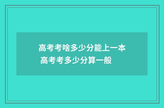 高考考啥多少分能上一本 高考考多少分算一般