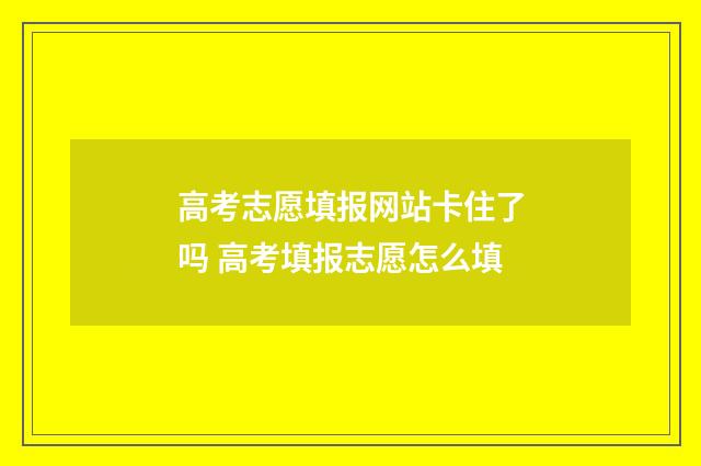 高考志愿填报网站卡住了吗 高考填报志愿怎么填