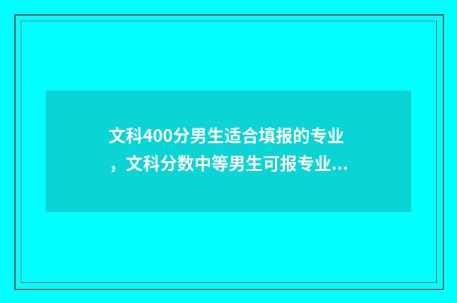 文科400分男生适合填报的专业，文科分数中等男生可报专业 文科男生400分适合学什么专业