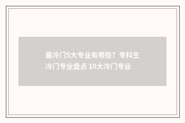 最冷门5大专业有哪些？专科生冷门专业盘点 10大冷门专业