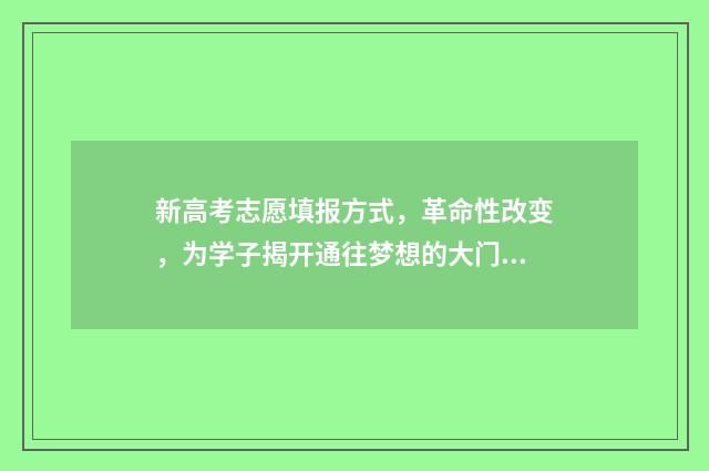 新高考志愿填报方式，革命性改变，为学子揭开通往梦想的大门！ 高考填报志愿指南