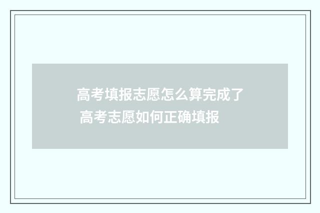高考填报志愿怎么算完成了 高考志愿如何正确填报