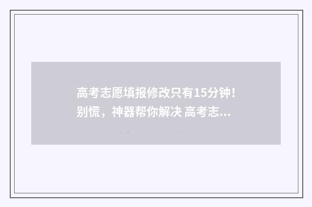 高考志愿填报修改只有15分钟！别慌，神器帮你解决 高考志愿填报修改有几次机会