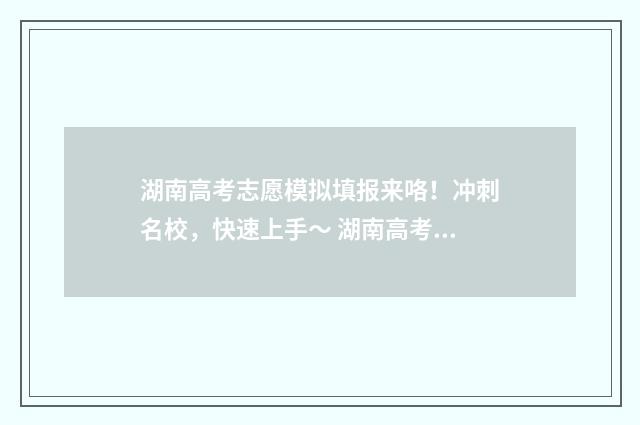 湖南高考志愿模拟填报来咯！冲刺名校，快速上手～ 湖南高考志愿模拟填报操作流程视频