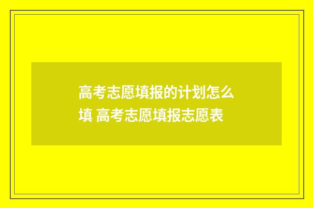 高考志愿填报的计划怎么填 高考志愿填报志愿表