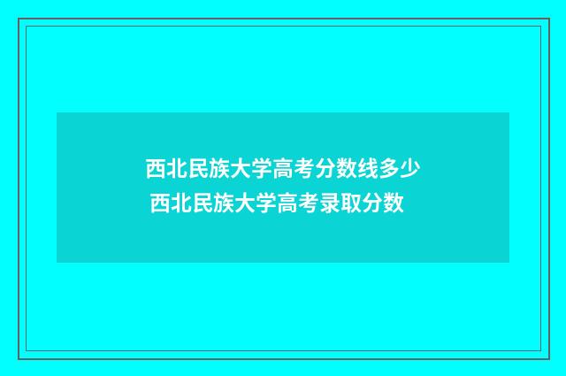 西北民族大学高考分数线多少 西北民族大学高考录取分数