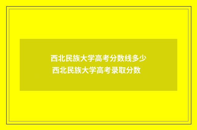 西北民族大学高考分数线多少 西北民族大学高考录取分数