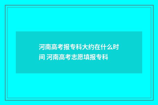 河南高考报专科大约在什么时间 河南高考志愿填报专科