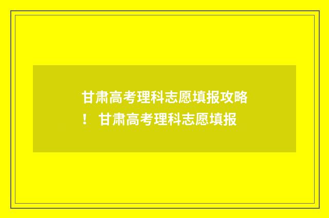 甘肃高考理科志愿填报攻略！ 甘肃高考理科志愿填报