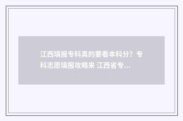 江西填报专科真的要看本科分？专科志愿填报攻略来 江西省专科填报志愿入口