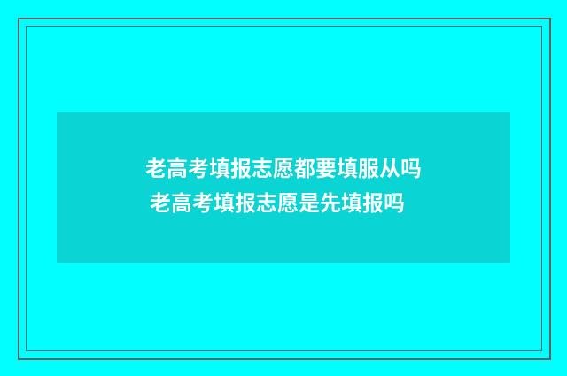 老高考填报志愿都要填服从吗 老高考填报志愿是先填报吗