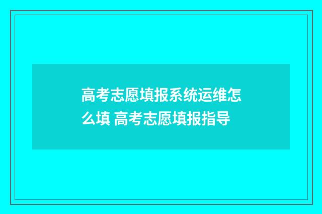 高考志愿填报系统运维怎么填 高考志愿填报指导
