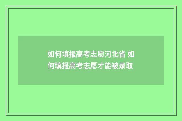 如何填报高考志愿河北省 如何填报高考志愿才能被录取