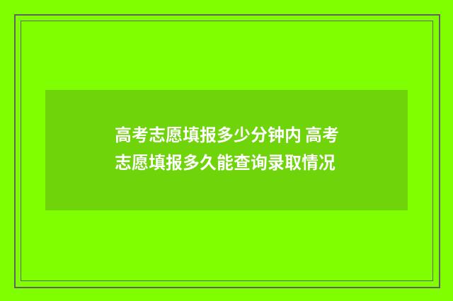 高考志愿填报多少分钟内 高考志愿填报多久能查询录取情况