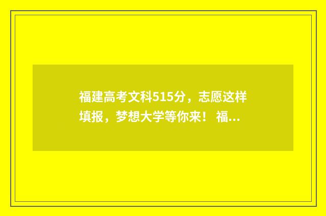 福建高考文科515分，志愿这样填报，梦想大学等你来！ 福建高考文科519分能排第几名啊