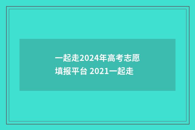一起走2024年高考志愿填报平台 2021一起走