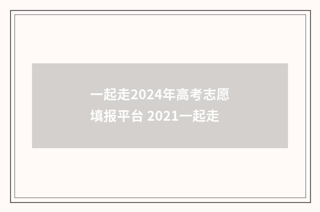 一起走2024年高考志愿填报平台 2021一起走